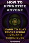 How To Hypnotize Anyone: Learn To Play Tricks Using Hypnosis Techniques Cover Image