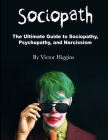 Sociopath: The Ultimate Guide to Sociopathy, Psychopathy, and Narcissism By Victor Higgins Cover Image