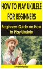 How to Play Ukulele for Beginners: Beginners Guide on How to Play Ukulele By Alfred Wesley Cover Image