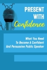 Present With Confidence: What You Need To Become A Confident And Persuasive Public Speaker: How To Stay Confident During A Presentation By Omar Amicone Cover Image