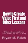 How to Create Value First and Other Lessons: Moving Organizations from Surviving to Thriving By Bryan M. Balch Cover Image