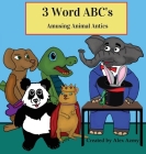 3 Word ABCs: Amusing Animal Antics By Alex Azmy (Created by), Ashley Lemay (Designed by), Lois Azmy (Illustrator) Cover Image