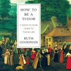 How to Be a Tudor Lib/E: A Dawn-To-Dusk Guide to Tudor Life By Ruth Goodman, Heather Wilds (Read by) Cover Image