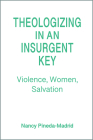 Theologizing in an Insurgent Key: Violence, Women, Salvation By Nancy Pineda-Madrid Cover Image