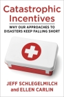 Catastrophic Incentives: Why Our Approaches to Disasters Keep Falling Short By Jeff Schlegelmilch, Ellen Carlin Cover Image