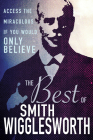 The Best of Smith Wigglesworth: Access the Miraculous If You Would Only Believe By Smith Wigglesworth Cover Image