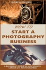 How to Start a Photography Business: A Beginner's Guide to A Successful Career as A Photographer By Maxwell Rotheray Cover Image