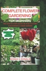 Complete Flower Gardening for Beginners: The Essential book on how to how to plant flower, Grow from Seeds, Planting, Tending, Harvesting and Arrangin Cover Image
