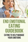 End Emotional Eating Guidebook: Eaing To Help Manage Your Emotions: How To Develop A Healthy Relationship To Food Cover Image