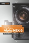 The Sony Alpha NEX-6: The Unofficial Quintessential Guide Cover Image