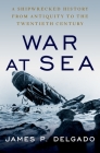 War at Sea: A Shipwrecked History from Antiquity to the Twentieth Century By James P. Delgado Cover Image