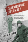 Catastrophic Diplomacy: Us Foreign Disaster Assistance in the American Century By Julia F. Irwin Cover Image