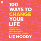 100 Ways to Change Your Life: The Science of Leveling Up Health, Happiness, Relationships & Success By Liz Moody, Liz Moody (Read by) Cover Image