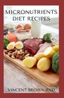 Micronutrients Diet Recipes: Essential Guide on How A Micronutrient Diet Can Work For You Healthily By Vincent Brown Rnd Cover Image