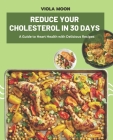 Reduce Your Cholesterol in 30 Days: A Guide to Heart Health with Delicious Recipes By Viola Moon Cover Image