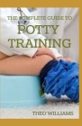 The Complete Guide to Potty Training: The Parents' Guide to Toilet Training For Their Toddlers with Less Stress and Mess By Theo Williams Cover Image