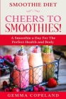 Smoothie Diet: CHEERS TO SMOOTHIES! - A Smoothie A Day For The Perfect Health and Body! Cover Image