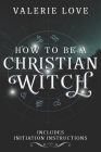How to Be a Christian Witch: Includes Initiation Instructions By Valerie Love Cover Image
