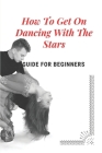 How To Get On Dancing With The Stars: Guide For Beginners: Discovery Of Dancing With The Stars By Gilda Flavin Cover Image