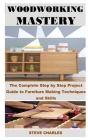 Woodworking Mastery: The Complete Step By Step Project Guide to Furniture Making Techniques and Skills By Steve Charles Cover Image