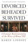 Divorced, Beheaded, Survived: A Feminist Reinterpretation Of The Wives Of Henry Viii By Karen Lindsey Cover Image