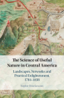 The Science of Useful Nature in Central America: Landscapes, Networks and Practical Enlightenment, 1784-1838 By Sophie Brockmann Cover Image