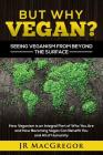 But Why Vegan? Seeing Veganism from Beyond the Surface: How Veganism is an Integral Part of Who You Are and How Becoming Vegan Can Benefit You and All By Jr. MacGregor Cover Image