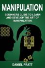 Manipulation: Beginner's Guide to Learn and Develop the Art of Manipulation By Daniel Pratt Cover Image