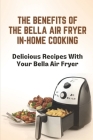 The Benefits Of The Bella Air Fryer In-Home Cooking: Delicious Recipes With Your Bella Air Fryer: Cook Meals By Fermin Dalhart Cover Image