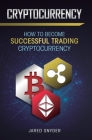 Cryptocurrency: How to Become Successful Trading Cryptocurrency By Jared Snyder Cover Image