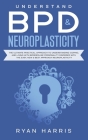 Understand BPD & Neuroplasticity: The Ultimate Practical Approach To Understanding Coping, and Living With Borderline Personality Disorder with the Ea By Ryan Harris Cover Image