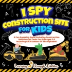 I Spy Construction Site For Kids: A Fun Guessing Game Including Construction Vehicles And Tools For Kids Ages 2-5 Including All 26 Letters Of The Alph By Charlotte Gibbs Cover Image