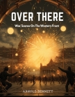 Over There: War Scenes On The Western Front By Arnold Bennett Cover Image