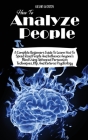 How to Analyze People: A Complete Beginners Guide to Learn How to Speed Read People and Influence Anyone's Mind Using Advanced Persuasion Tec Cover Image