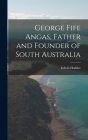George Fife Angas, Father and Founder of South Australia By Edwin Hodder Cover Image