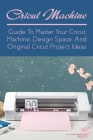 Cricut Machine: Guide To Master Your Cricut Machine, Design Space And Original Cricut Project Ideas: Find Out How To Master The Use Of By Chang Olfers Cover Image