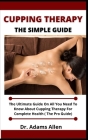 Cupping Therapy (The Simple Guide): The Ultimate Guide On All You Need To Know About Cupping Therapy For Complete Health (The Pro Guide) By Adams Allen Cover Image