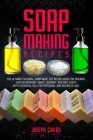 Soap Making Recipes: The Ultimate Natural, Homemade, DIY Recipe Book For Organic and Nourishing Liquid, Laundry, And Bar Soaps With Essenti Cover Image
