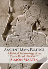 Ancient Maya Politics: A Political Anthropology of the Classic Period 150-900 Ce By Simon Martin Cover Image