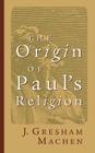 Origin of Paul's Religion (James Sprunt Lectures #9) By J. Gresham Machen Cover Image