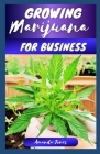 Growing Marijuana for Business: A Comprehensive Guide to Growing and Mastering Cannabis Business - Outdoor & Indoor Cultivation Cover Image
