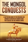 The Mongol Conquests: A Captivating Guide to the Invasions and Conquests Initiated by Genghis Khan That Created the Vast Mongol Empire By Captivating History Cover Image