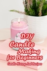 DIY Candle Making for Beginners: Candle History And Recipes: Gift for Mom Cover Image