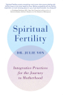 Spiritual Fertility: Integrative Practices for the Journey to Motherhood By Dr. Julie Von Cover Image
