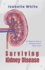 Surviving Kidney Disease: The Essential Guide to Managing Chronic Renal Failure By Isabella White Cover Image