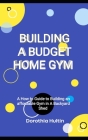 Building a Budget Home Gym: A How to Guide to Building an affordable Gym in A Backyard Shed By Dorothia Hultin Cover Image