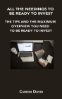 All the Needings to Be Ready to Invest: The Tips and the Maximum Overview You Need to Be Ready to Invest By Ciaron David Cover Image