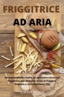 Friggitrice Ad Aria: 50 Gustosissime ricette da realizzare con la tua Friggitrice, per un nuovo modo di Friggere, Grigliare e Arrostire Sen Cover Image