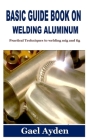 Basic Guide Book on Welding Aluminum: Practical Techniques to welding mig and tig Cover Image