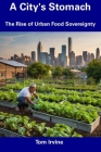 A City's Stomach: The Rise of Urban Food Sovereignty By Tom Irvine Cover Image